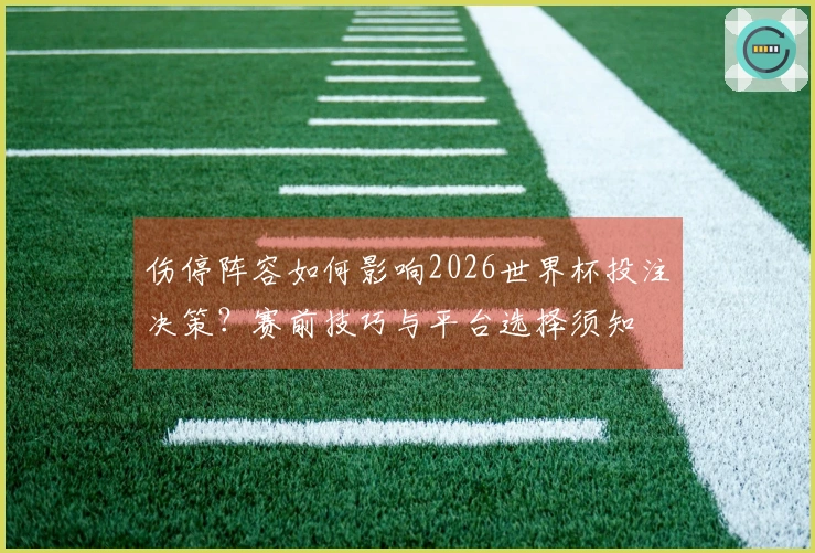 伤停阵容如何影响2026世界杯投注决策？赛前技巧与平台选择须知