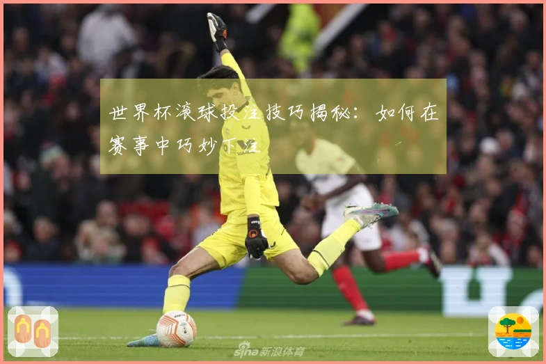 世界杯滚球投注技巧揭秘：如何在赛事中巧妙下注