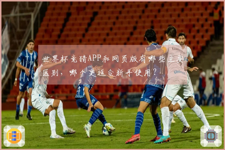 世界杯竞猜APP和网页版有哪些主要区别，哪个更适合新手使用？