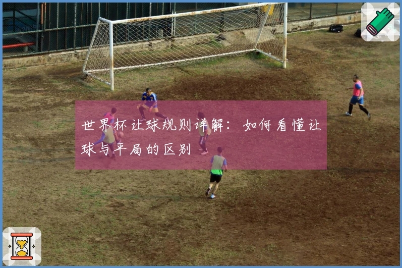 世界杯让球规则详解：如何看懂让球与平局的区别