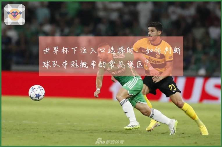 世界杯下注入口选择时，如何判断球队夺冠概率的常见误区？