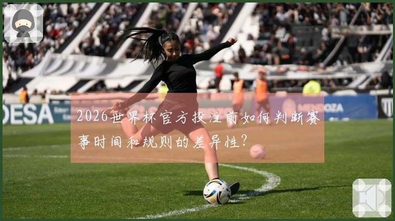 2026世界杯官方投注前如何判断赛事时间和规则的差异性？