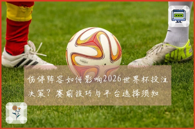 伤停阵容如何影响2026世界杯投注决策？赛前技巧与平台选择须知