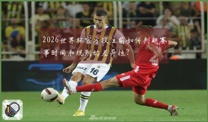 2026世界杯官方投注前如何判断赛事时间和规则的差异性？
